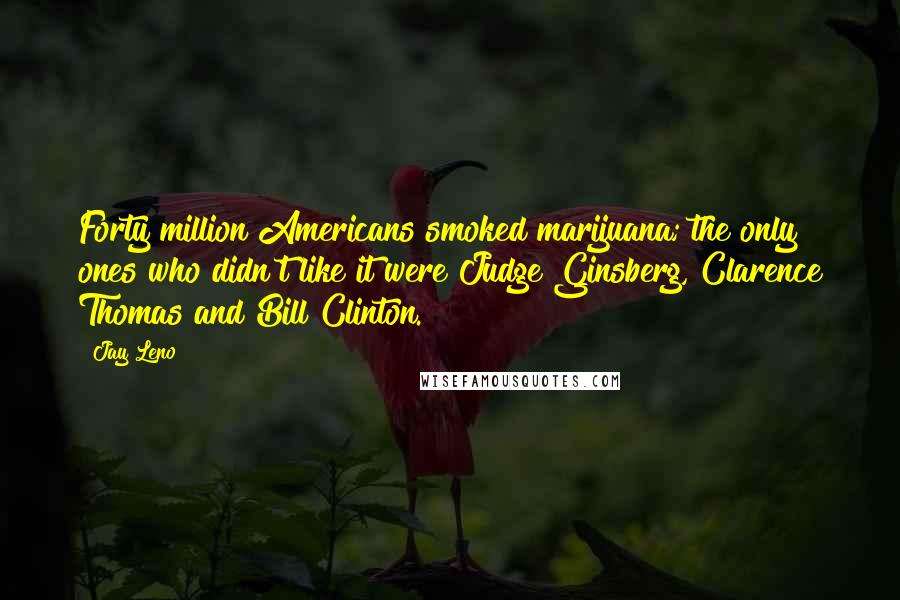 Jay Leno Quotes: Forty million Americans smoked marijuana; the only ones who didn't like it were Judge Ginsberg, Clarence Thomas and Bill Clinton.