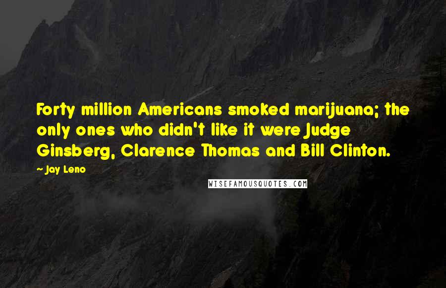 Jay Leno Quotes: Forty million Americans smoked marijuana; the only ones who didn't like it were Judge Ginsberg, Clarence Thomas and Bill Clinton.