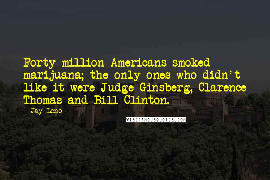 Jay Leno Quotes: Forty million Americans smoked marijuana; the only ones who didn't like it were Judge Ginsberg, Clarence Thomas and Bill Clinton.