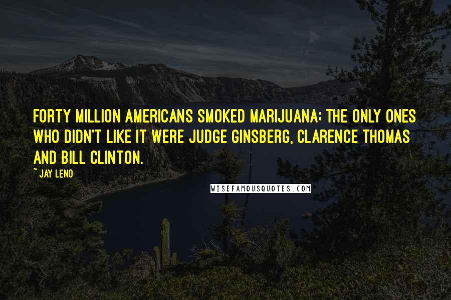 Jay Leno Quotes: Forty million Americans smoked marijuana; the only ones who didn't like it were Judge Ginsberg, Clarence Thomas and Bill Clinton.