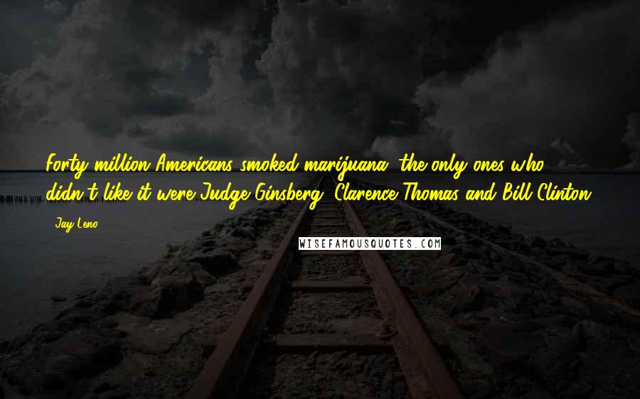 Jay Leno Quotes: Forty million Americans smoked marijuana; the only ones who didn't like it were Judge Ginsberg, Clarence Thomas and Bill Clinton.