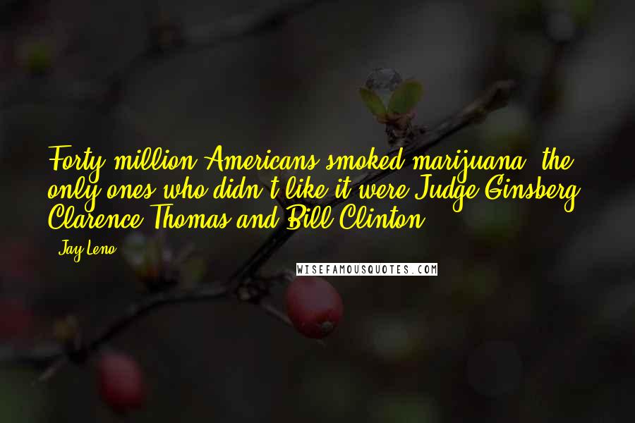 Jay Leno Quotes: Forty million Americans smoked marijuana; the only ones who didn't like it were Judge Ginsberg, Clarence Thomas and Bill Clinton.