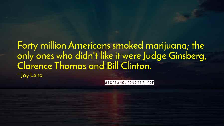 Jay Leno Quotes: Forty million Americans smoked marijuana; the only ones who didn't like it were Judge Ginsberg, Clarence Thomas and Bill Clinton.