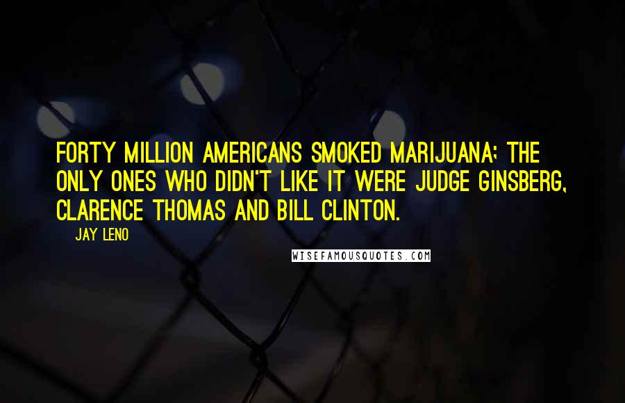 Jay Leno Quotes: Forty million Americans smoked marijuana; the only ones who didn't like it were Judge Ginsberg, Clarence Thomas and Bill Clinton.