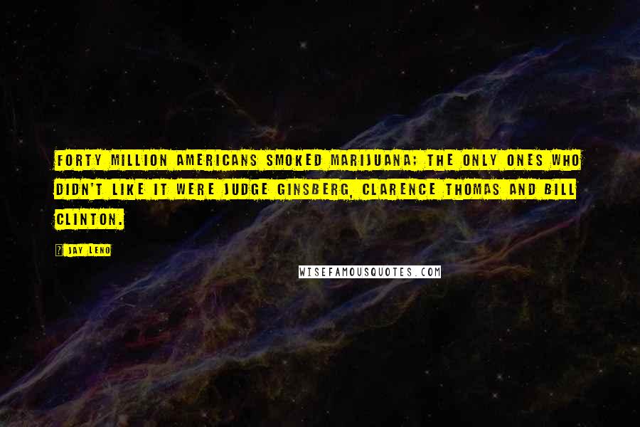 Jay Leno Quotes: Forty million Americans smoked marijuana; the only ones who didn't like it were Judge Ginsberg, Clarence Thomas and Bill Clinton.