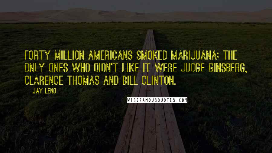 Jay Leno Quotes: Forty million Americans smoked marijuana; the only ones who didn't like it were Judge Ginsberg, Clarence Thomas and Bill Clinton.