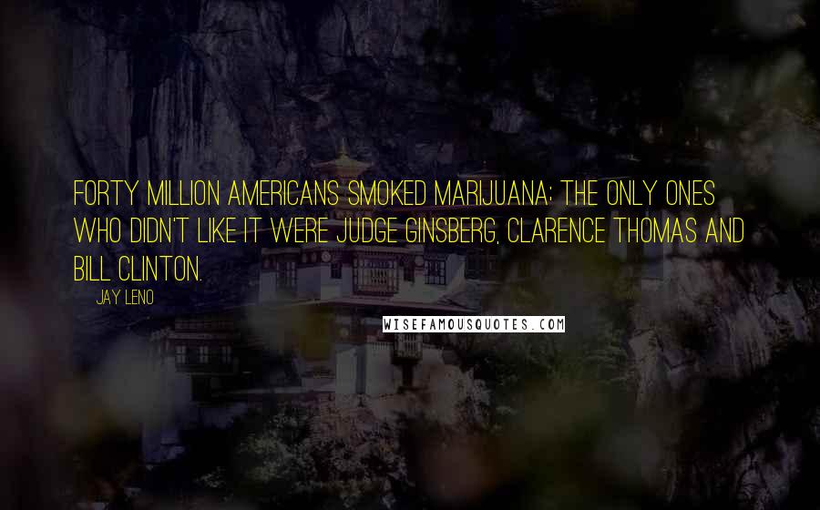 Jay Leno Quotes: Forty million Americans smoked marijuana; the only ones who didn't like it were Judge Ginsberg, Clarence Thomas and Bill Clinton.