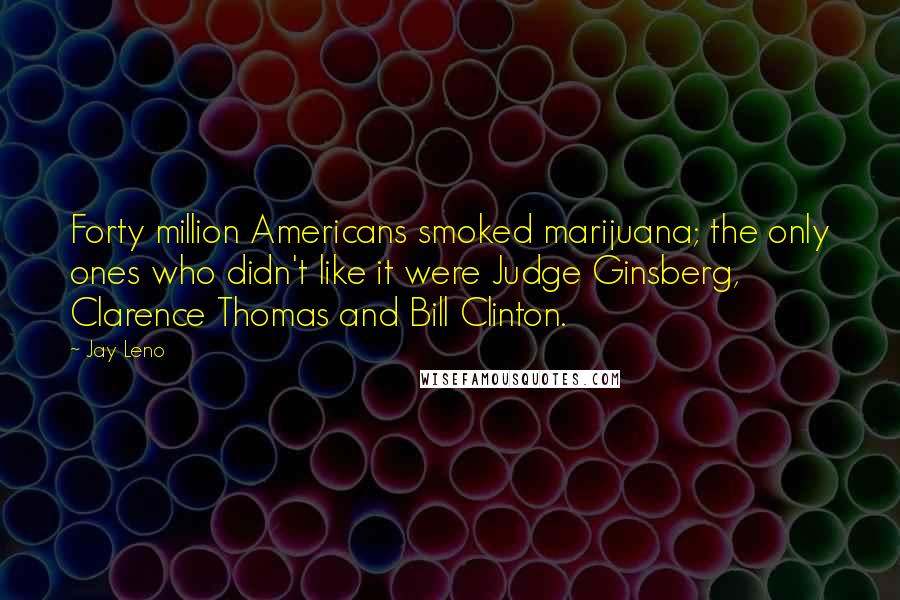 Jay Leno Quotes: Forty million Americans smoked marijuana; the only ones who didn't like it were Judge Ginsberg, Clarence Thomas and Bill Clinton.