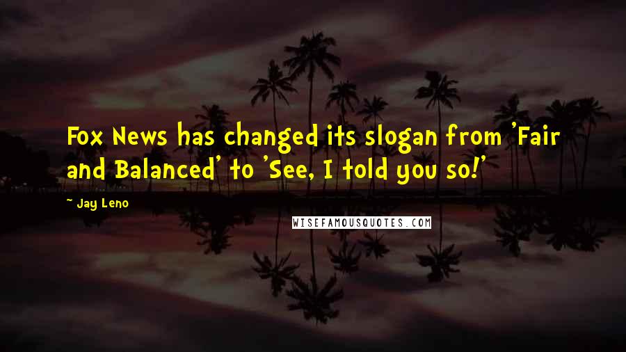 Jay Leno Quotes: Fox News has changed its slogan from 'Fair and Balanced' to 'See, I told you so!'