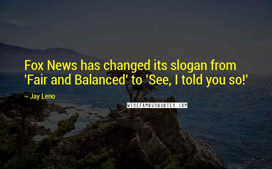 Jay Leno Quotes: Fox News has changed its slogan from 'Fair and Balanced' to 'See, I told you so!'