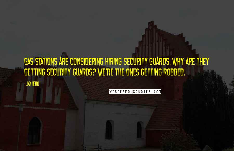 Jay Leno Quotes: Gas stations are considering hiring security guards. Why are they getting security guards? We're the ones getting robbed.