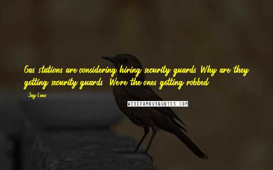 Jay Leno Quotes: Gas stations are considering hiring security guards. Why are they getting security guards? We're the ones getting robbed.