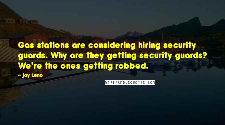 Jay Leno Quotes: Gas stations are considering hiring security guards. Why are they getting security guards? We're the ones getting robbed.