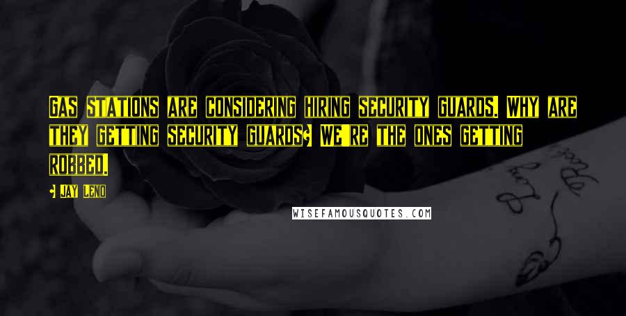 Jay Leno Quotes: Gas stations are considering hiring security guards. Why are they getting security guards? We're the ones getting robbed.