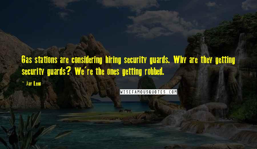 Jay Leno Quotes: Gas stations are considering hiring security guards. Why are they getting security guards? We're the ones getting robbed.