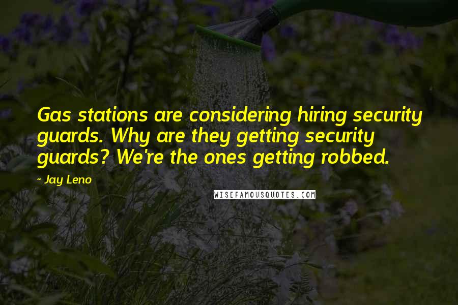 Jay Leno Quotes: Gas stations are considering hiring security guards. Why are they getting security guards? We're the ones getting robbed.