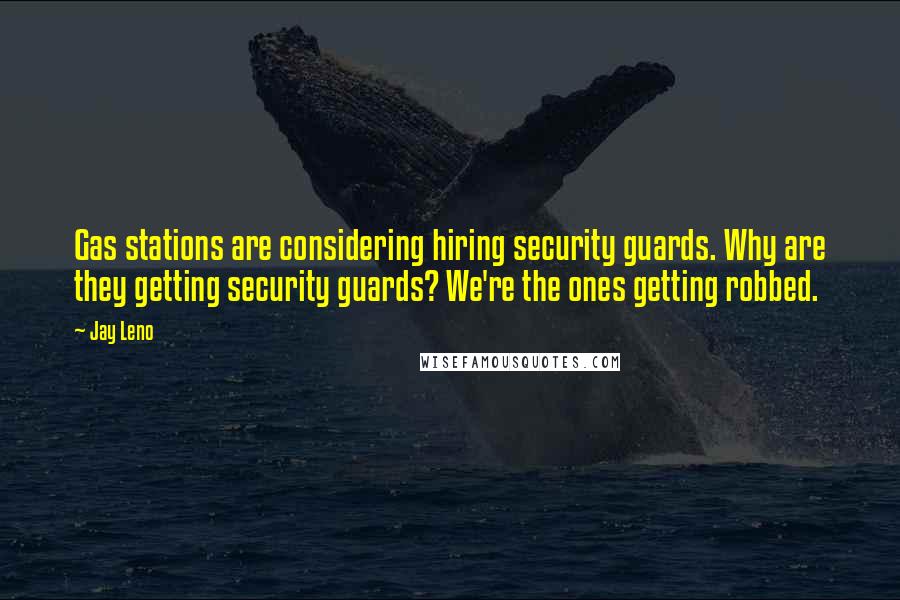 Jay Leno Quotes: Gas stations are considering hiring security guards. Why are they getting security guards? We're the ones getting robbed.