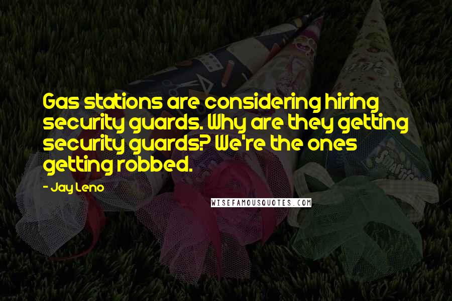 Jay Leno Quotes: Gas stations are considering hiring security guards. Why are they getting security guards? We're the ones getting robbed.