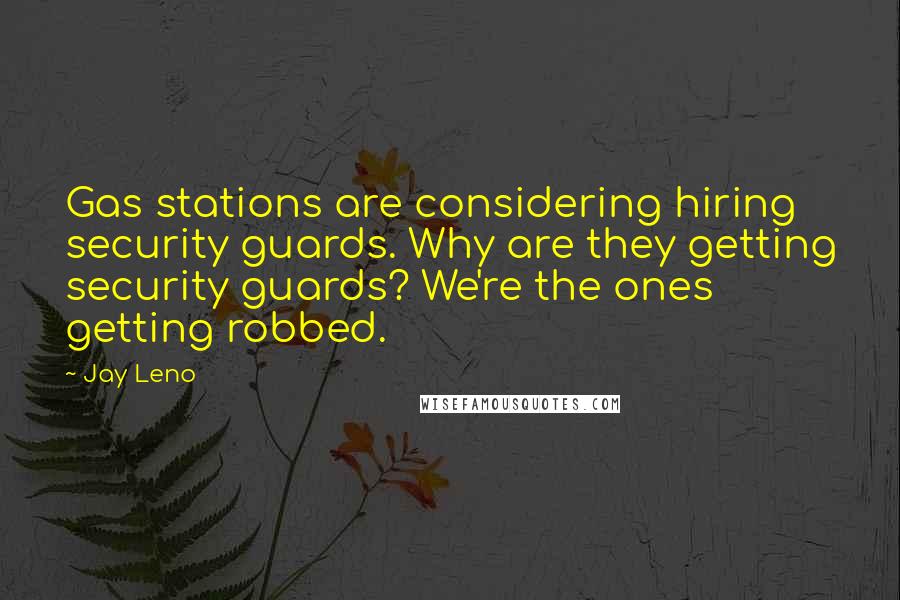 Jay Leno Quotes: Gas stations are considering hiring security guards. Why are they getting security guards? We're the ones getting robbed.