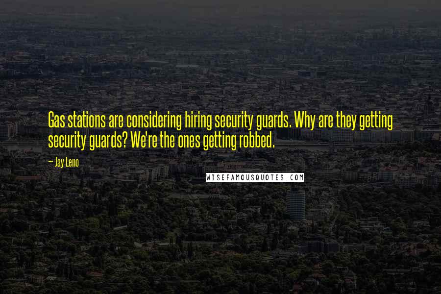 Jay Leno Quotes: Gas stations are considering hiring security guards. Why are they getting security guards? We're the ones getting robbed.