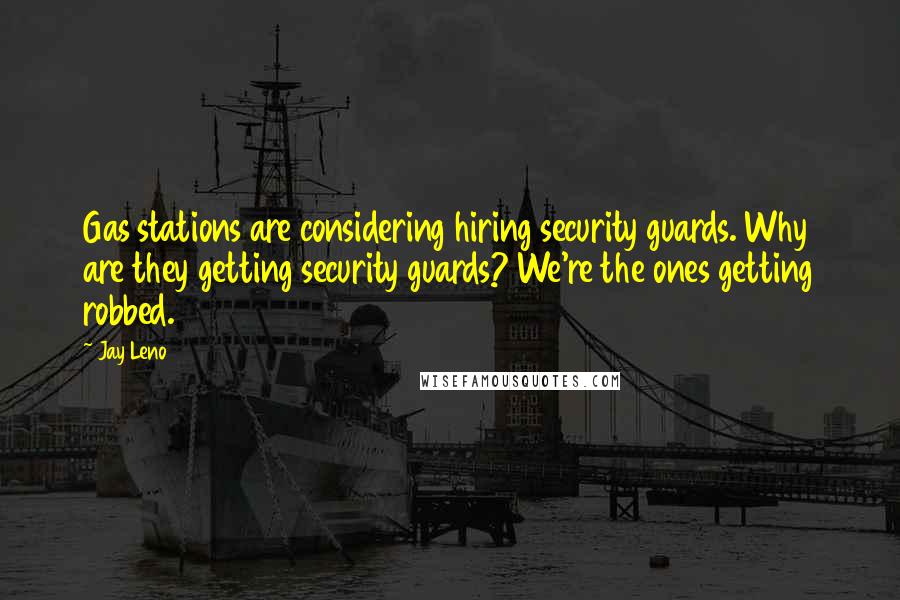 Jay Leno Quotes: Gas stations are considering hiring security guards. Why are they getting security guards? We're the ones getting robbed.