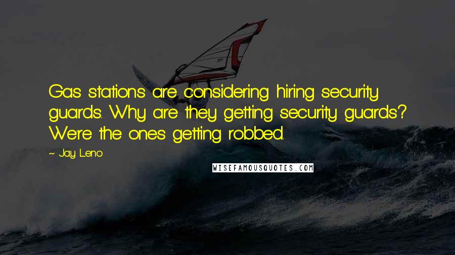 Jay Leno Quotes: Gas stations are considering hiring security guards. Why are they getting security guards? We're the ones getting robbed.