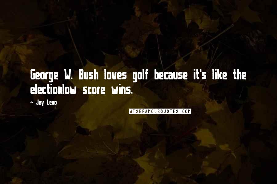 Jay Leno Quotes: George W. Bush loves golf because it's like the electionlow score wins.