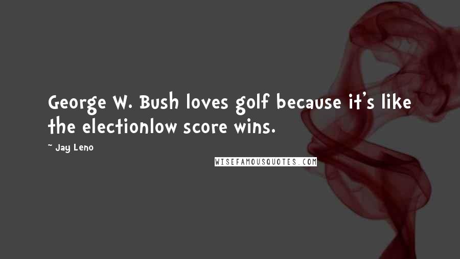 Jay Leno Quotes: George W. Bush loves golf because it's like the electionlow score wins.