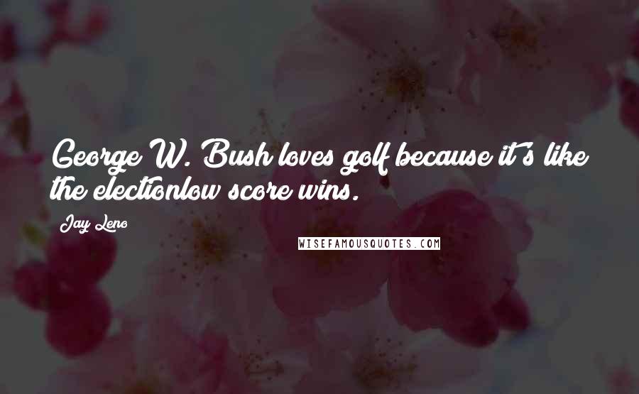 Jay Leno Quotes: George W. Bush loves golf because it's like the electionlow score wins.