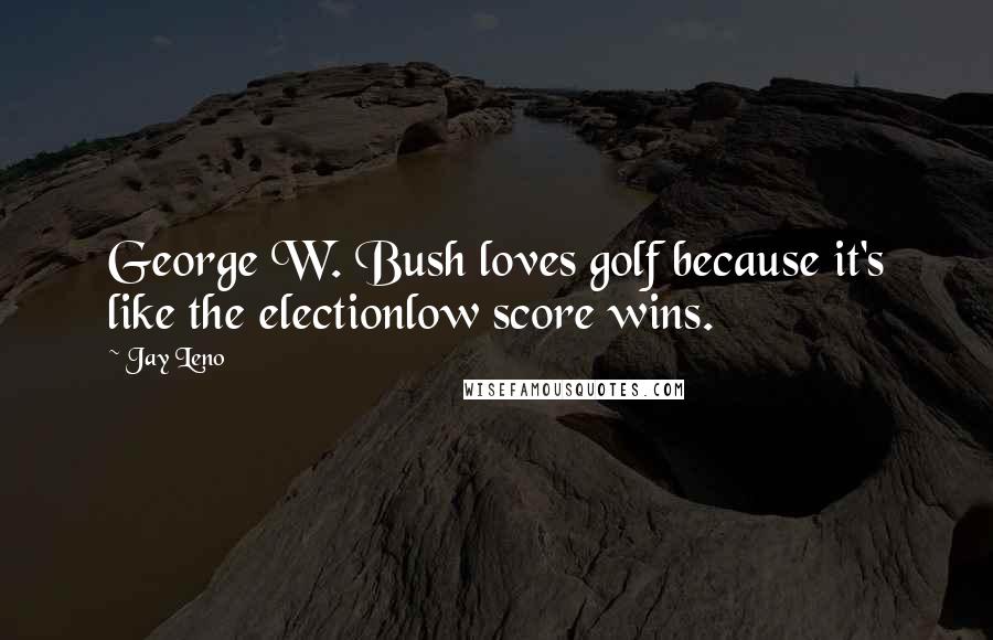 Jay Leno Quotes: George W. Bush loves golf because it's like the electionlow score wins.
