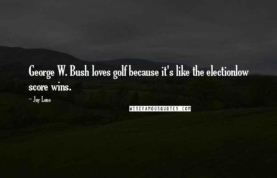 Jay Leno Quotes: George W. Bush loves golf because it's like the electionlow score wins.