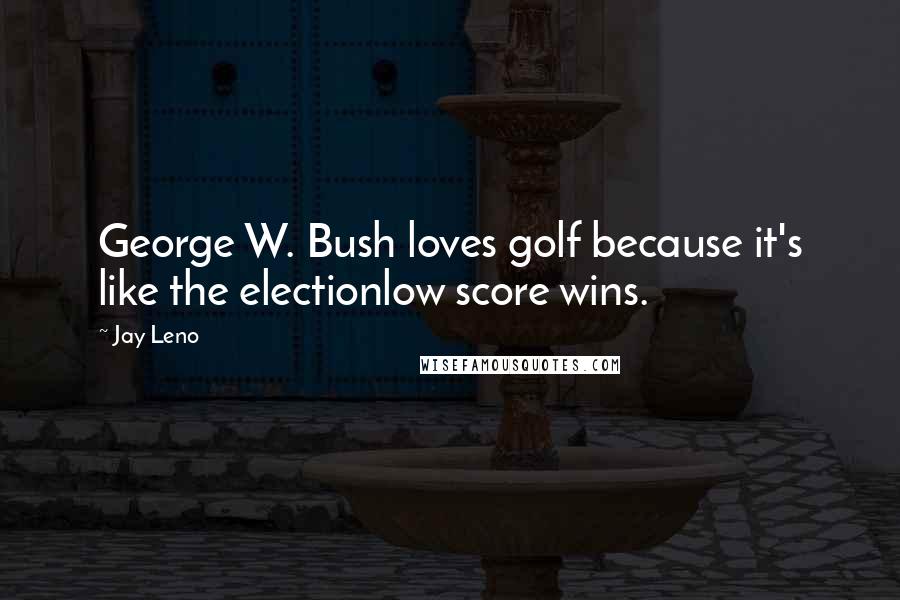 Jay Leno Quotes: George W. Bush loves golf because it's like the electionlow score wins.