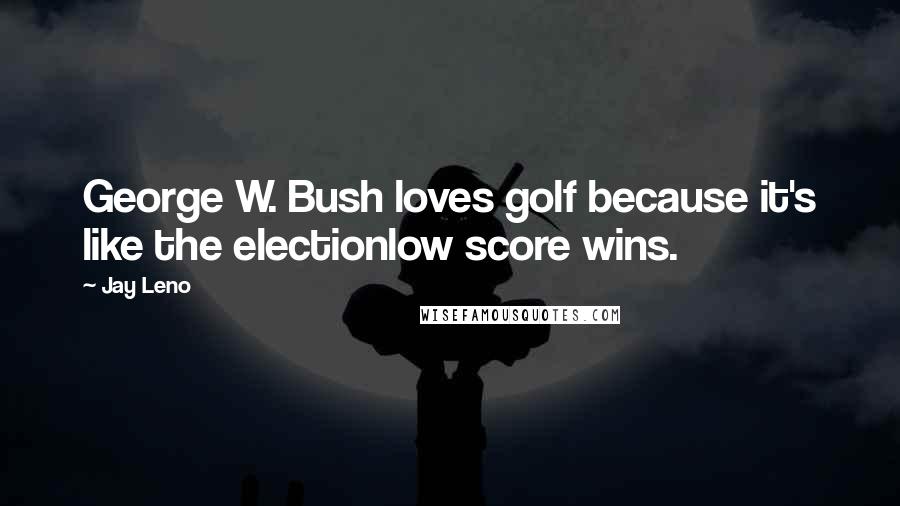 Jay Leno Quotes: George W. Bush loves golf because it's like the electionlow score wins.