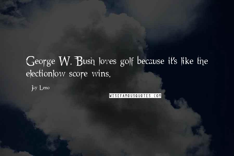 Jay Leno Quotes: George W. Bush loves golf because it's like the electionlow score wins.