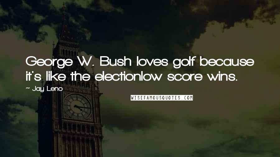 Jay Leno Quotes: George W. Bush loves golf because it's like the electionlow score wins.