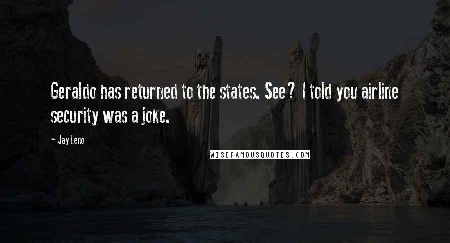 Jay Leno Quotes: Geraldo has returned to the states. See? I told you airline security was a joke.