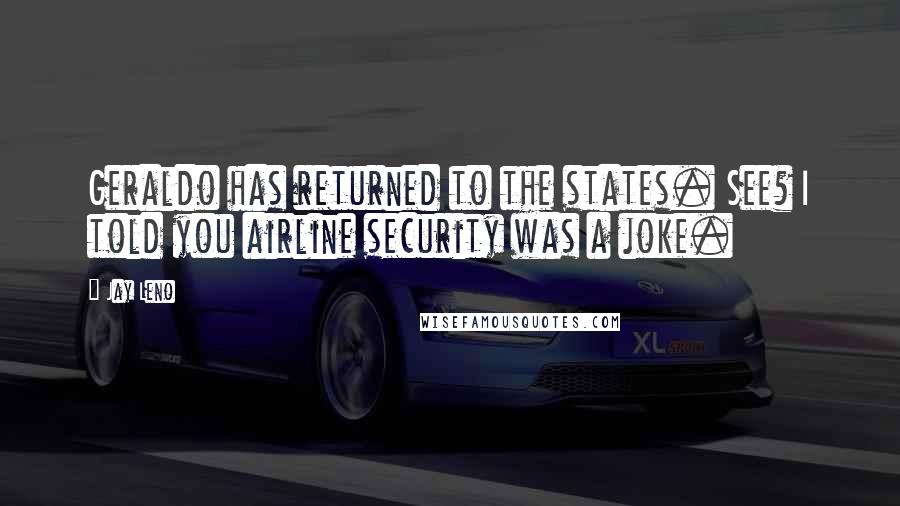Jay Leno Quotes: Geraldo has returned to the states. See? I told you airline security was a joke.