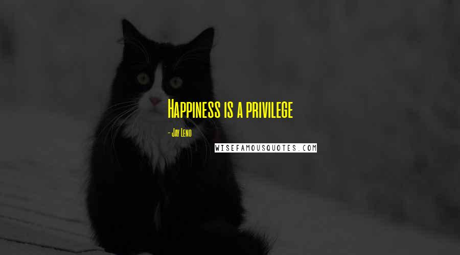 Jay Leno Quotes: Happiness is a privilege