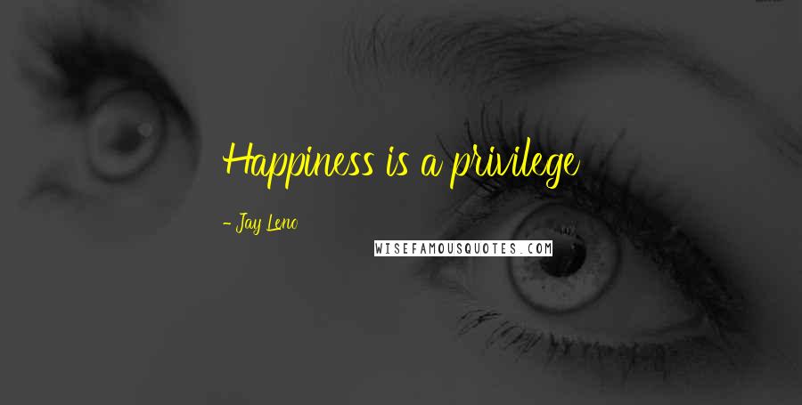 Jay Leno Quotes: Happiness is a privilege