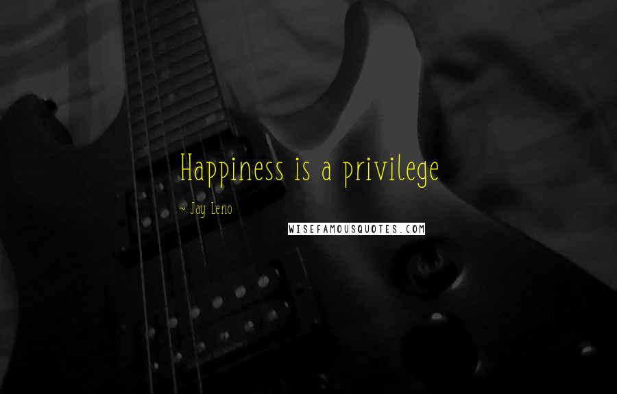 Jay Leno Quotes: Happiness is a privilege