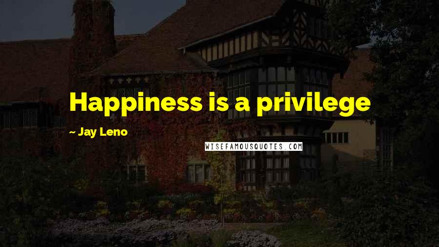 Jay Leno Quotes: Happiness is a privilege