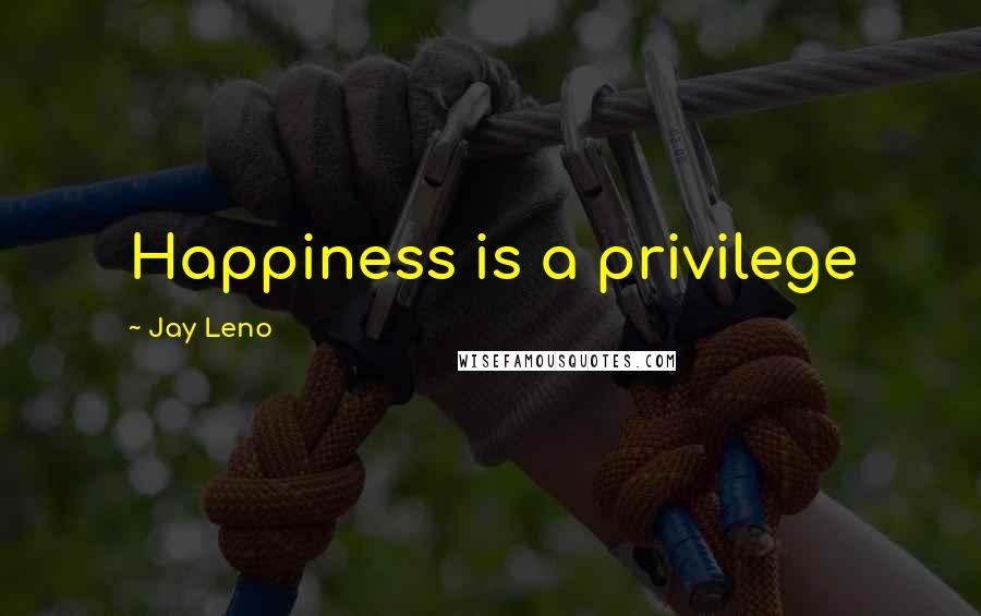 Jay Leno Quotes: Happiness is a privilege