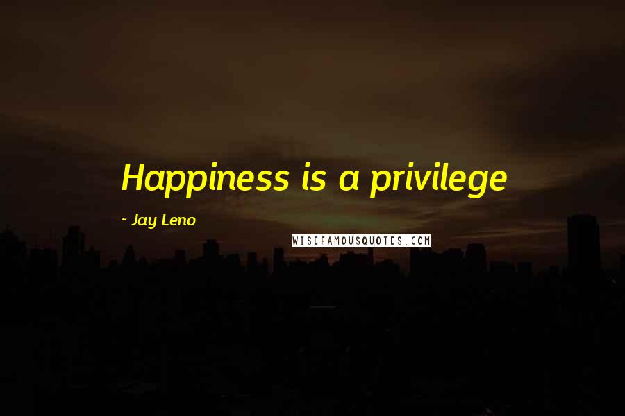 Jay Leno Quotes: Happiness is a privilege