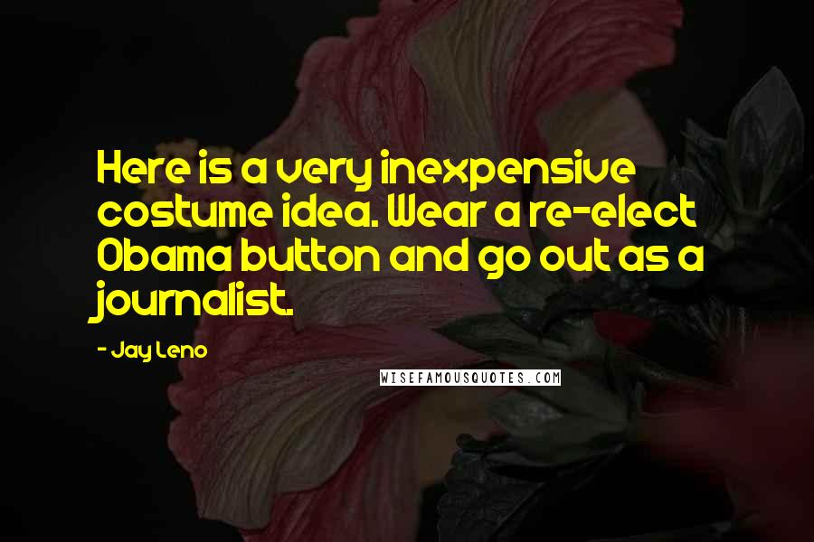 Jay Leno Quotes: Here is a very inexpensive costume idea. Wear a re-elect Obama button and go out as a journalist.