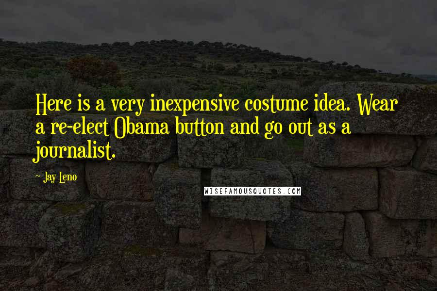 Jay Leno Quotes: Here is a very inexpensive costume idea. Wear a re-elect Obama button and go out as a journalist.