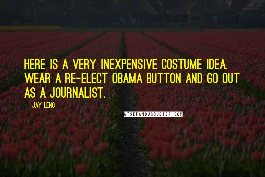 Jay Leno Quotes: Here is a very inexpensive costume idea. Wear a re-elect Obama button and go out as a journalist.