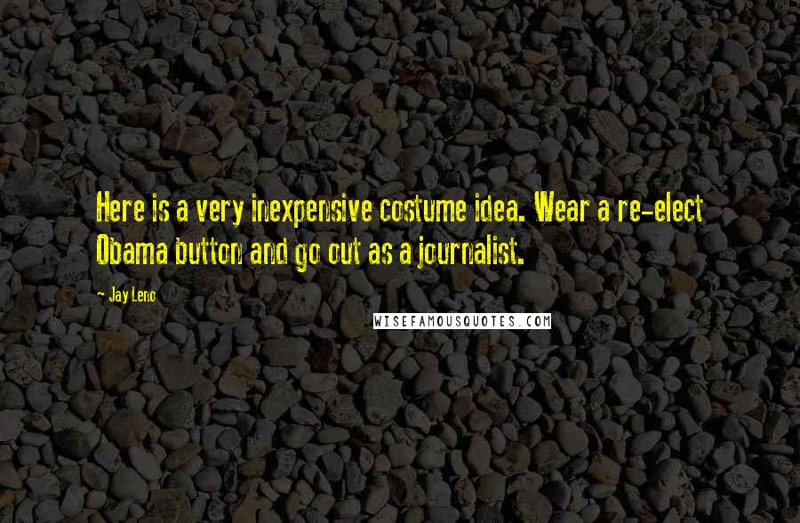 Jay Leno Quotes: Here is a very inexpensive costume idea. Wear a re-elect Obama button and go out as a journalist.
