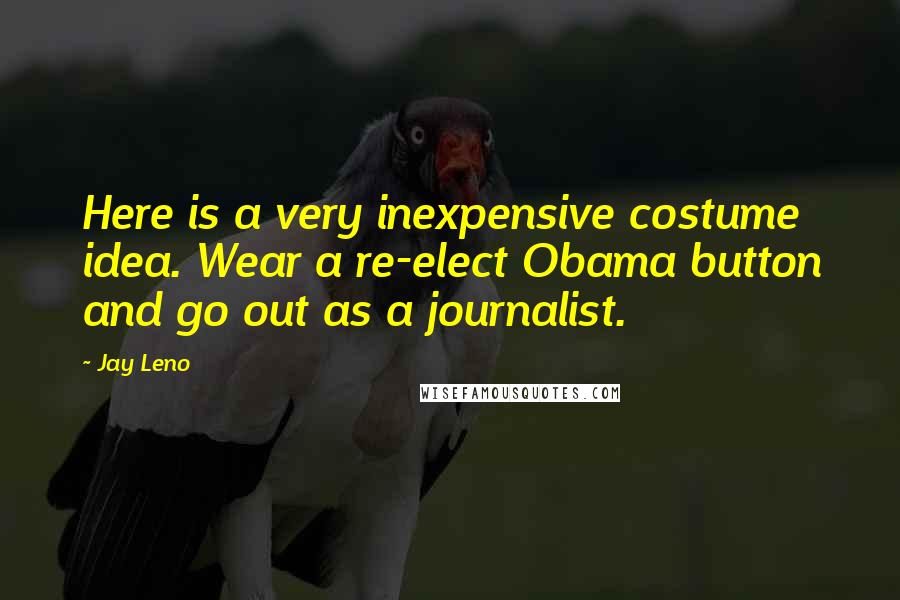 Jay Leno Quotes: Here is a very inexpensive costume idea. Wear a re-elect Obama button and go out as a journalist.