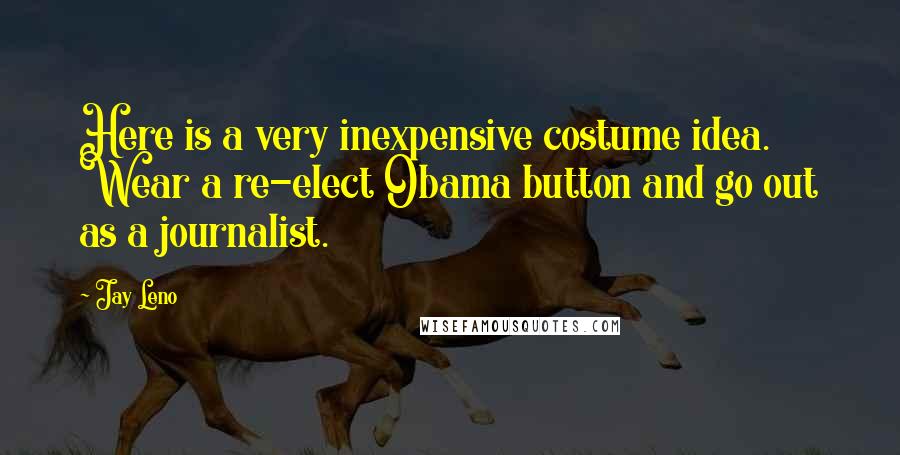 Jay Leno Quotes: Here is a very inexpensive costume idea. Wear a re-elect Obama button and go out as a journalist.