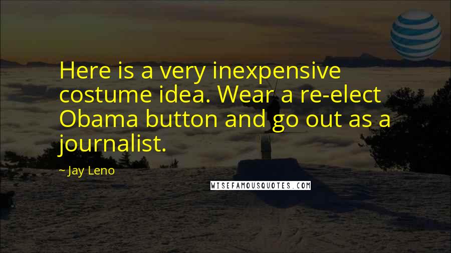 Jay Leno Quotes: Here is a very inexpensive costume idea. Wear a re-elect Obama button and go out as a journalist.